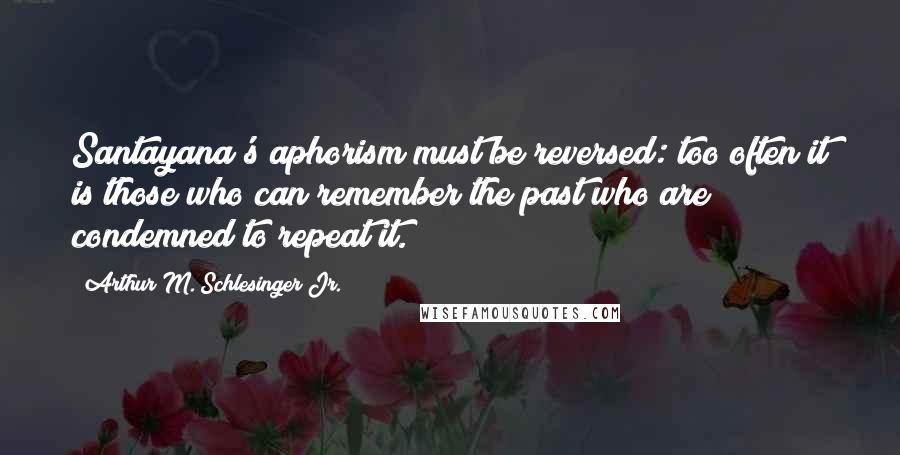 Arthur M. Schlesinger Jr. Quotes: Santayana's aphorism must be reversed: too often it is those who can remember the past who are condemned to repeat it.