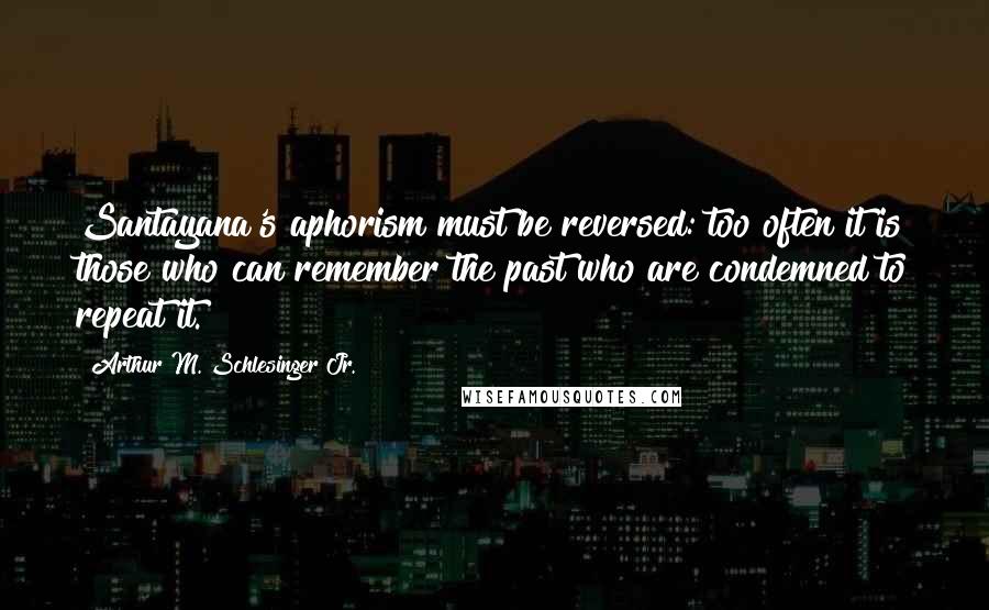 Arthur M. Schlesinger Jr. Quotes: Santayana's aphorism must be reversed: too often it is those who can remember the past who are condemned to repeat it.