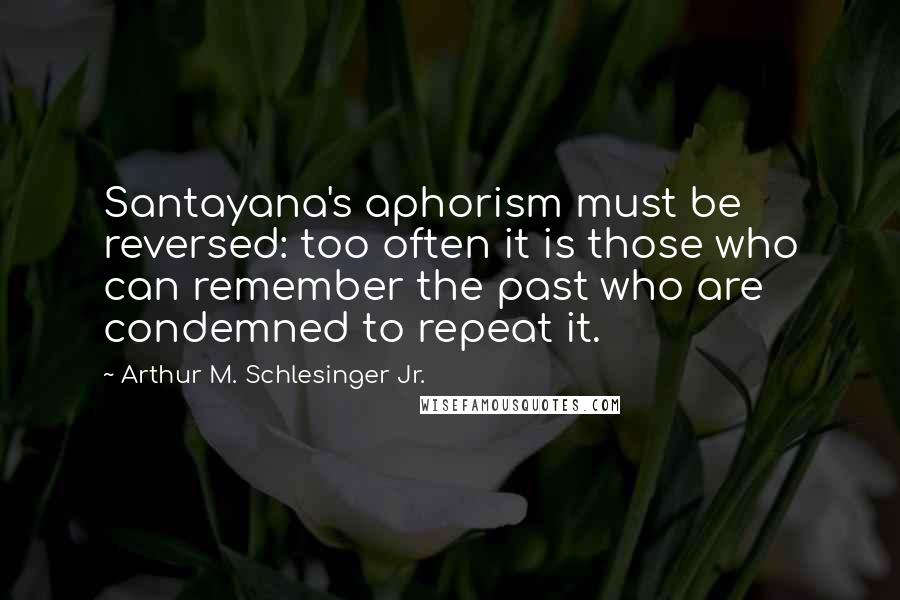 Arthur M. Schlesinger Jr. Quotes: Santayana's aphorism must be reversed: too often it is those who can remember the past who are condemned to repeat it.