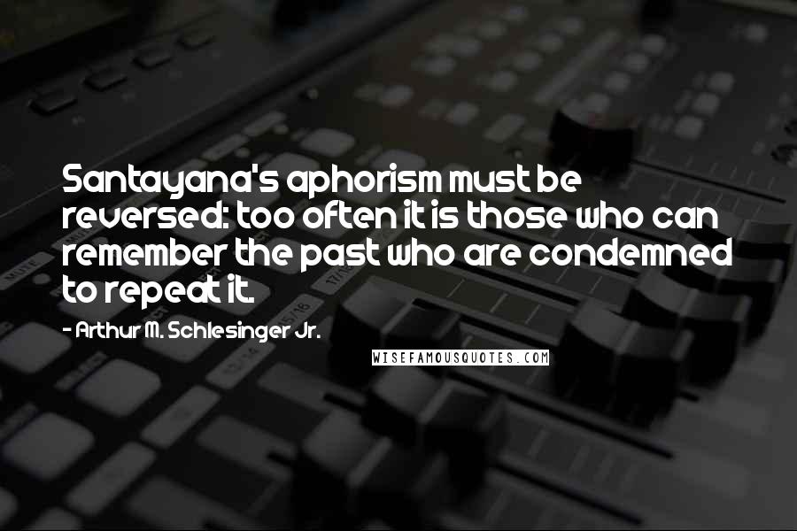 Arthur M. Schlesinger Jr. Quotes: Santayana's aphorism must be reversed: too often it is those who can remember the past who are condemned to repeat it.