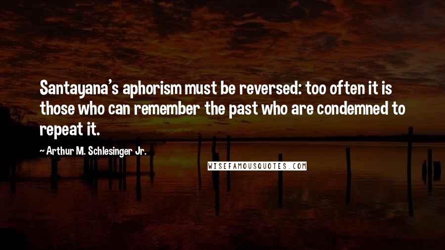 Arthur M. Schlesinger Jr. Quotes: Santayana's aphorism must be reversed: too often it is those who can remember the past who are condemned to repeat it.