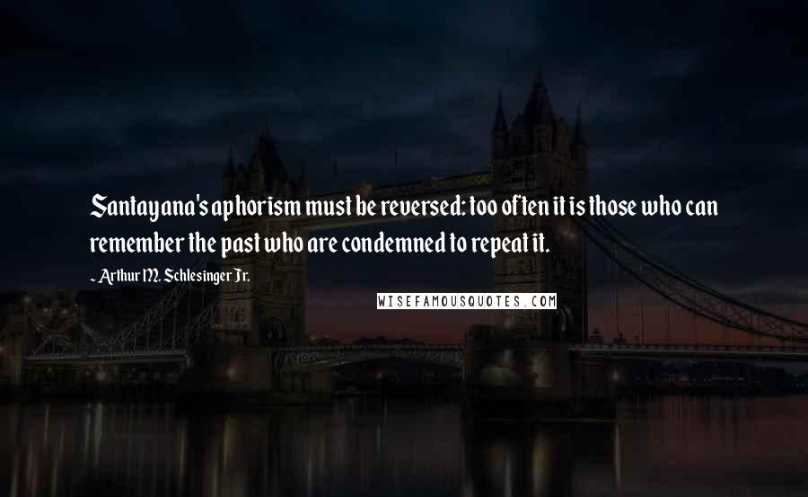 Arthur M. Schlesinger Jr. Quotes: Santayana's aphorism must be reversed: too often it is those who can remember the past who are condemned to repeat it.