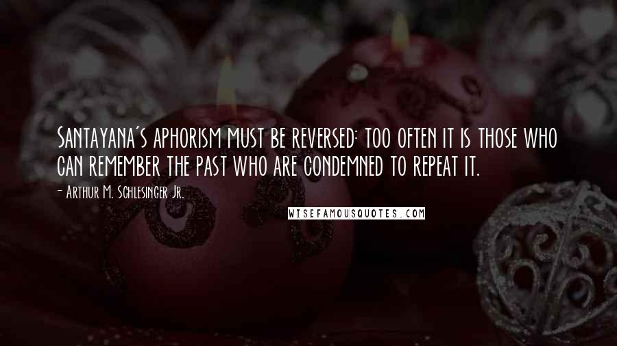 Arthur M. Schlesinger Jr. Quotes: Santayana's aphorism must be reversed: too often it is those who can remember the past who are condemned to repeat it.