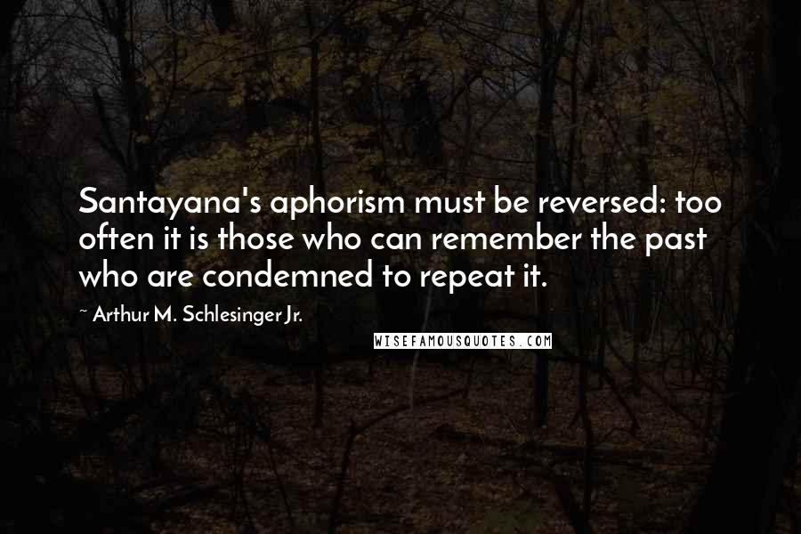 Arthur M. Schlesinger Jr. Quotes: Santayana's aphorism must be reversed: too often it is those who can remember the past who are condemned to repeat it.