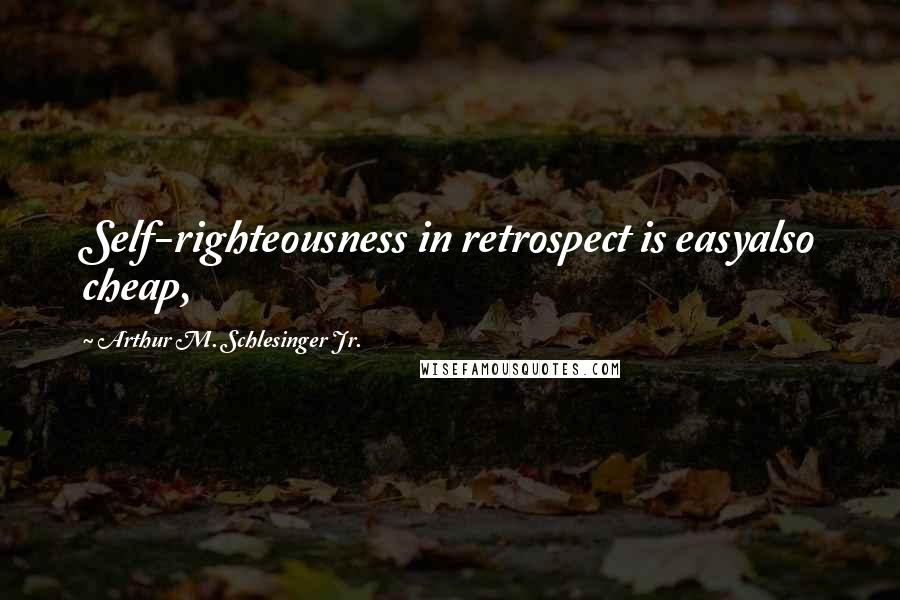Arthur M. Schlesinger Jr. Quotes: Self-righteousness in retrospect is easyalso cheap,