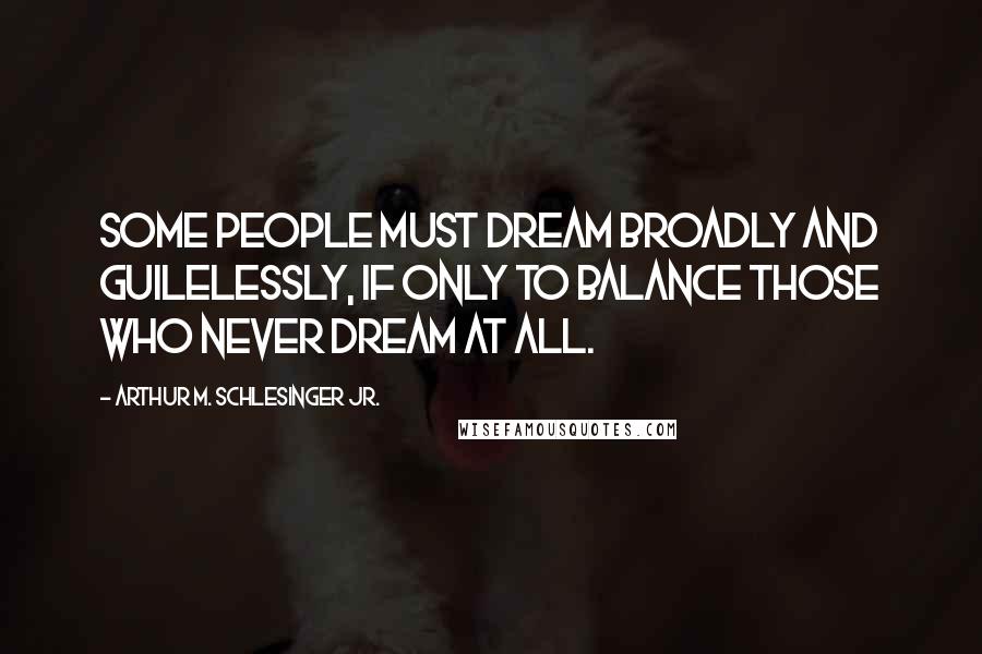 Arthur M. Schlesinger Jr. Quotes: Some people must dream broadly and guilelessly, if only to balance those who never dream at all.