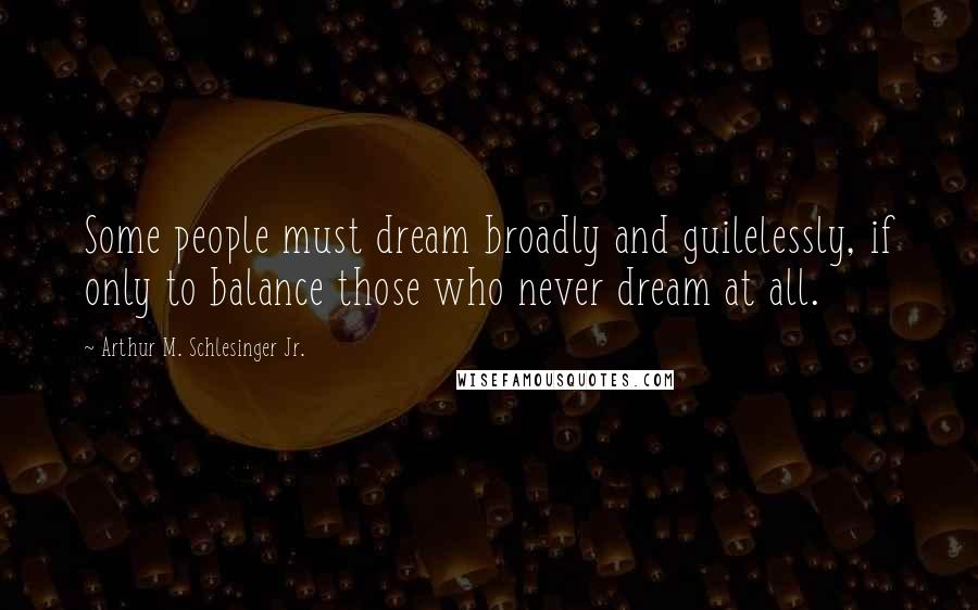 Arthur M. Schlesinger Jr. Quotes: Some people must dream broadly and guilelessly, if only to balance those who never dream at all.