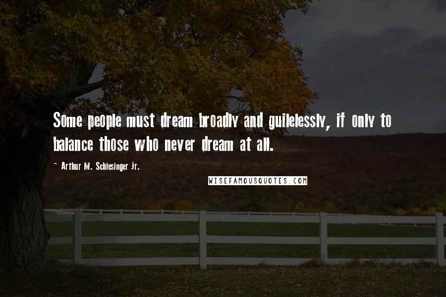 Arthur M. Schlesinger Jr. Quotes: Some people must dream broadly and guilelessly, if only to balance those who never dream at all.