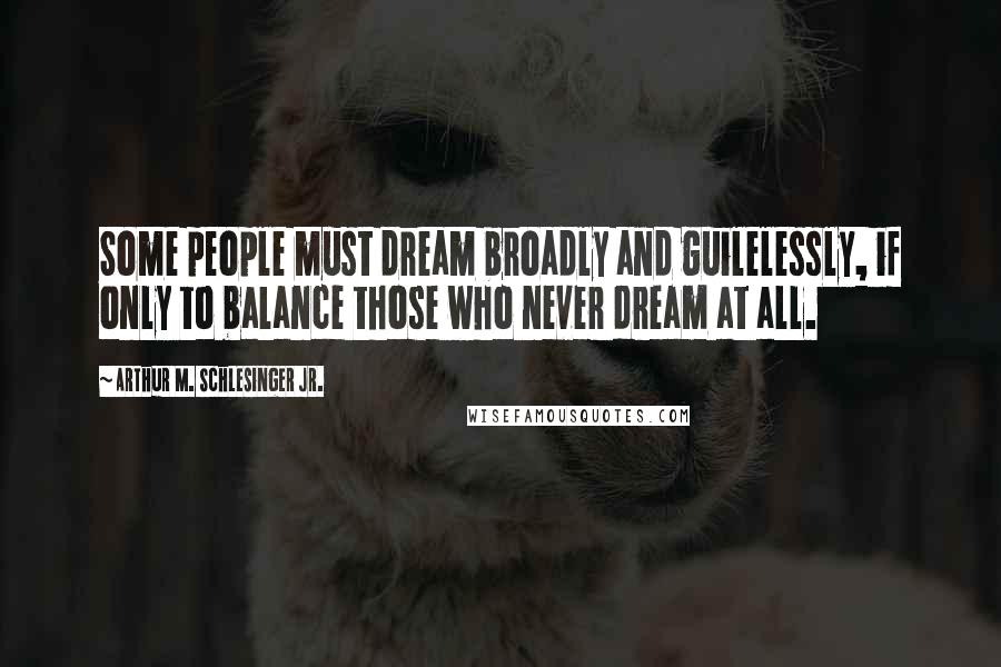 Arthur M. Schlesinger Jr. Quotes: Some people must dream broadly and guilelessly, if only to balance those who never dream at all.