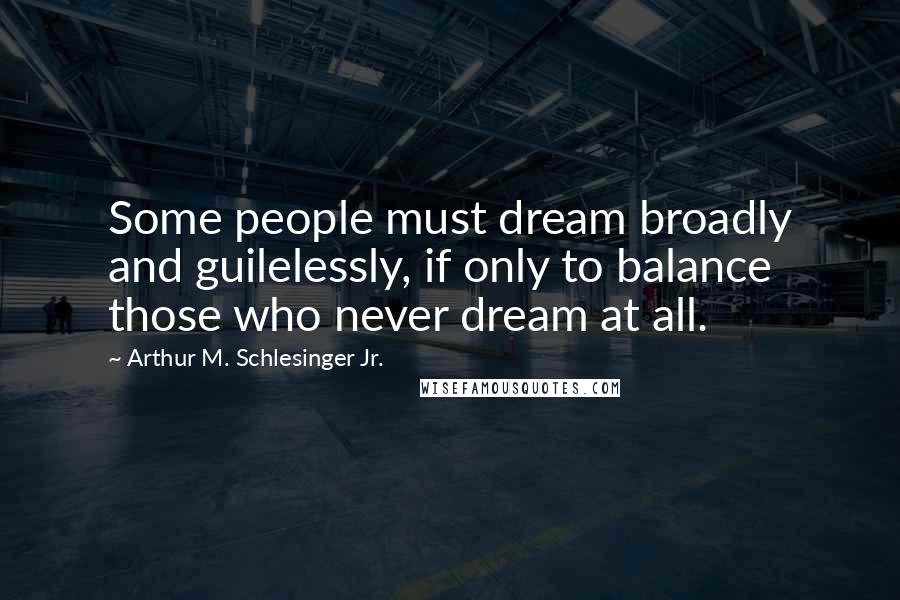 Arthur M. Schlesinger Jr. Quotes: Some people must dream broadly and guilelessly, if only to balance those who never dream at all.