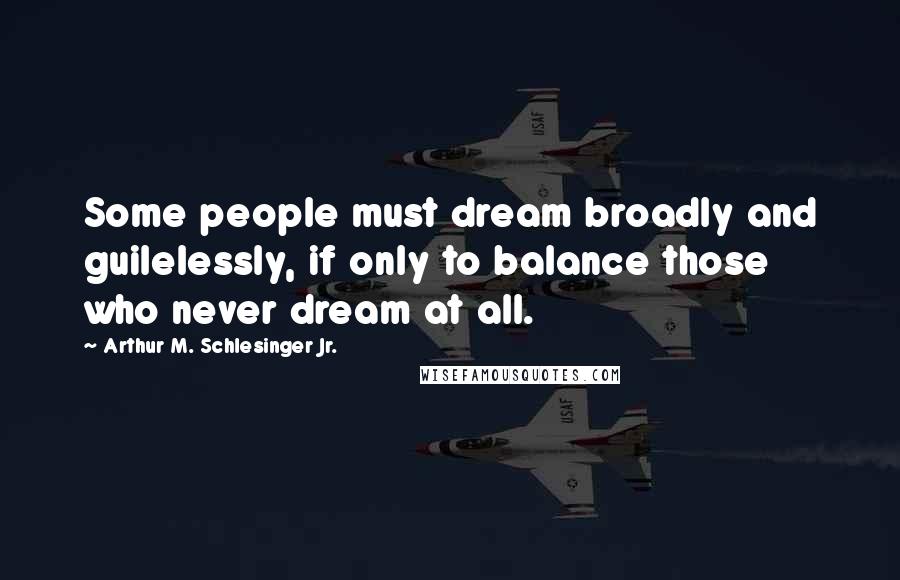 Arthur M. Schlesinger Jr. Quotes: Some people must dream broadly and guilelessly, if only to balance those who never dream at all.