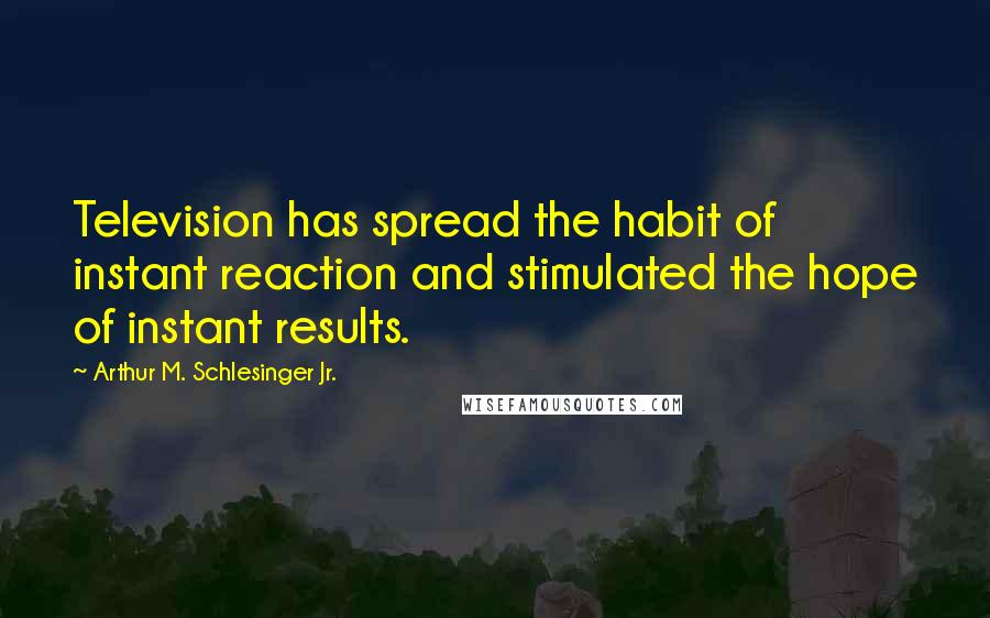 Arthur M. Schlesinger Jr. Quotes: Television has spread the habit of instant reaction and stimulated the hope of instant results.