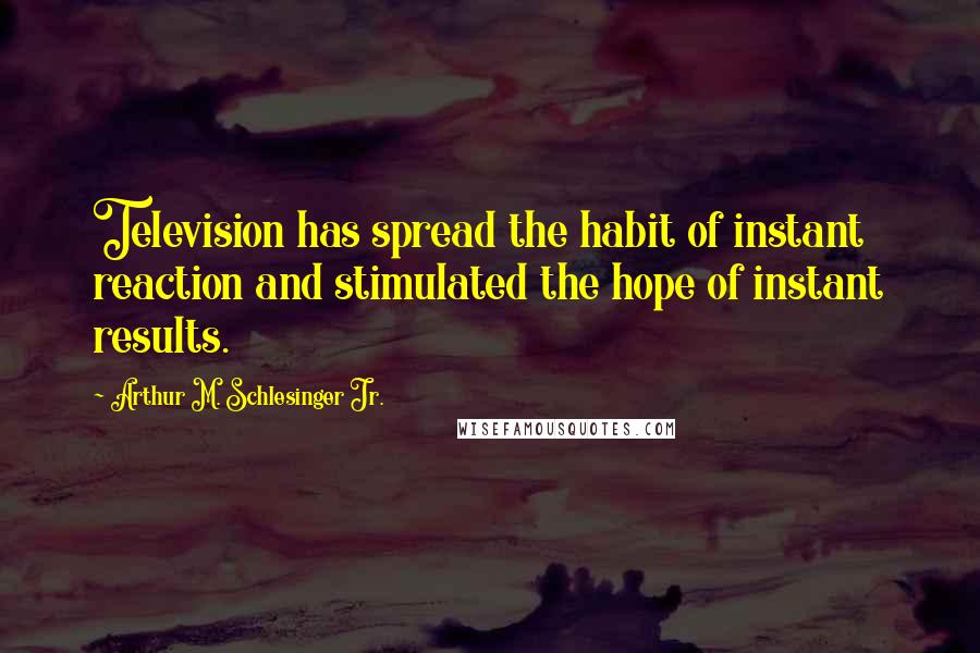 Arthur M. Schlesinger Jr. Quotes: Television has spread the habit of instant reaction and stimulated the hope of instant results.