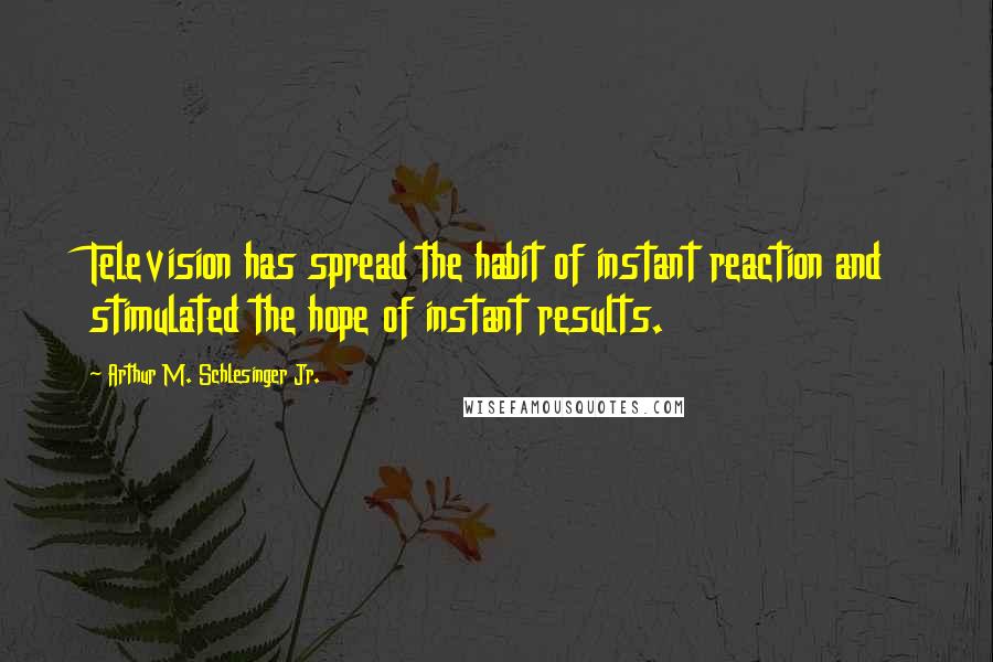 Arthur M. Schlesinger Jr. Quotes: Television has spread the habit of instant reaction and stimulated the hope of instant results.