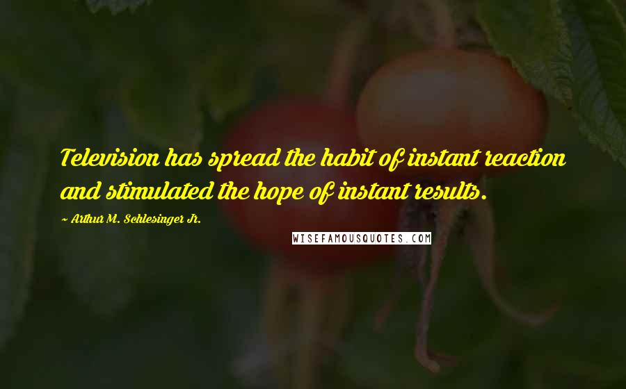 Arthur M. Schlesinger Jr. Quotes: Television has spread the habit of instant reaction and stimulated the hope of instant results.