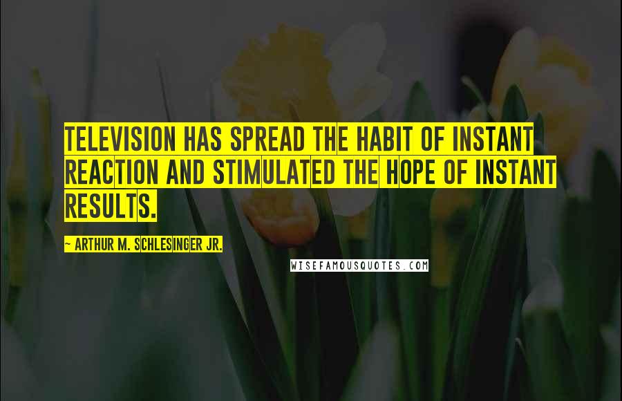 Arthur M. Schlesinger Jr. Quotes: Television has spread the habit of instant reaction and stimulated the hope of instant results.