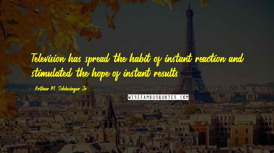 Arthur M. Schlesinger Jr. Quotes: Television has spread the habit of instant reaction and stimulated the hope of instant results.