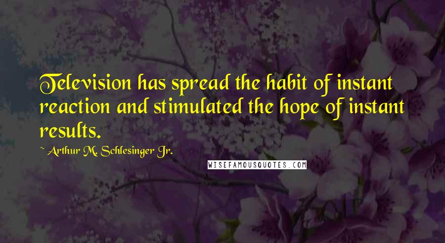 Arthur M. Schlesinger Jr. Quotes: Television has spread the habit of instant reaction and stimulated the hope of instant results.