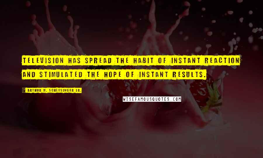 Arthur M. Schlesinger Jr. Quotes: Television has spread the habit of instant reaction and stimulated the hope of instant results.