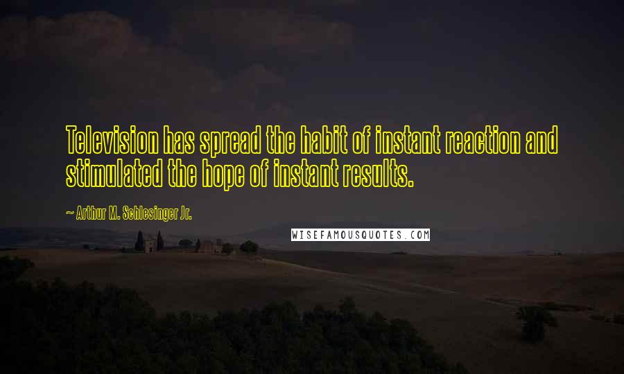 Arthur M. Schlesinger Jr. Quotes: Television has spread the habit of instant reaction and stimulated the hope of instant results.