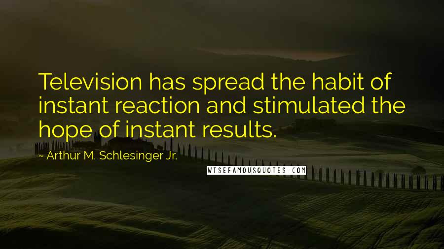 Arthur M. Schlesinger Jr. Quotes: Television has spread the habit of instant reaction and stimulated the hope of instant results.