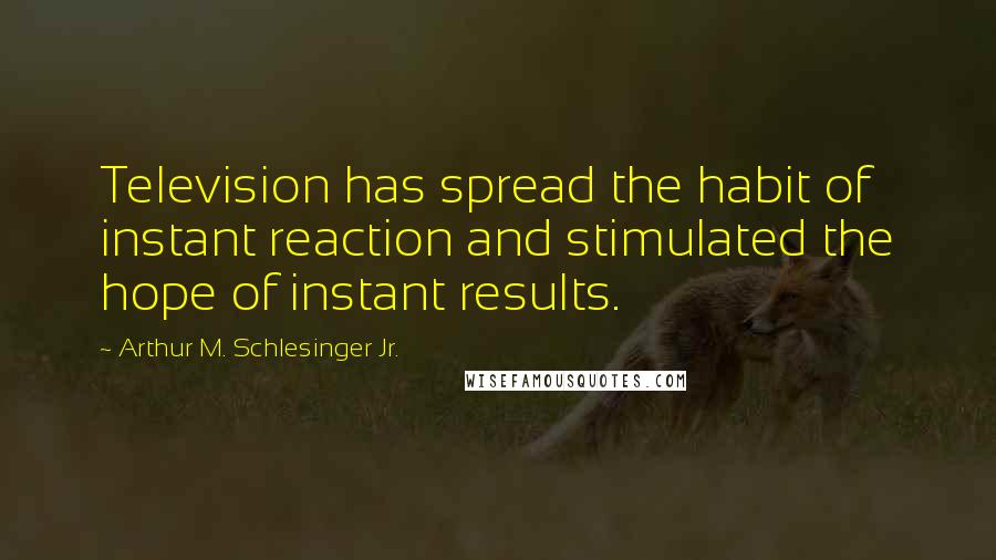 Arthur M. Schlesinger Jr. Quotes: Television has spread the habit of instant reaction and stimulated the hope of instant results.