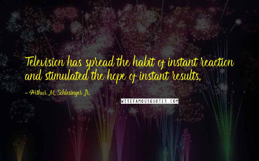 Arthur M. Schlesinger Jr. Quotes: Television has spread the habit of instant reaction and stimulated the hope of instant results.