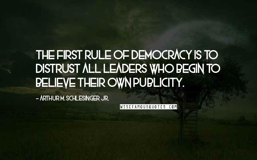 Arthur M. Schlesinger Jr. Quotes: The first rule of democracy is to distrust all leaders who begin to believe their own publicity.