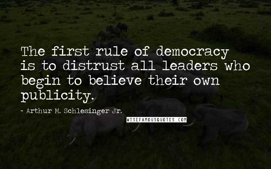 Arthur M. Schlesinger Jr. Quotes: The first rule of democracy is to distrust all leaders who begin to believe their own publicity.