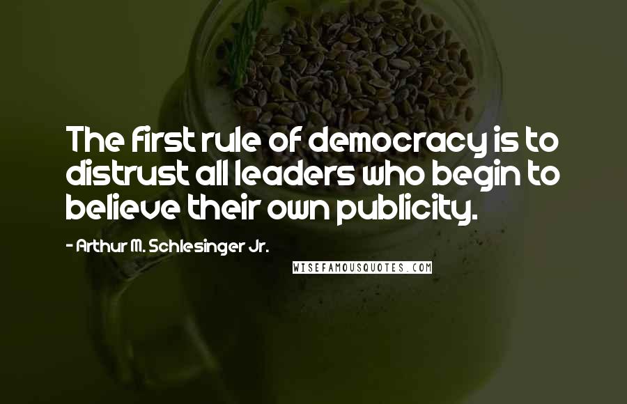 Arthur M. Schlesinger Jr. Quotes: The first rule of democracy is to distrust all leaders who begin to believe their own publicity.