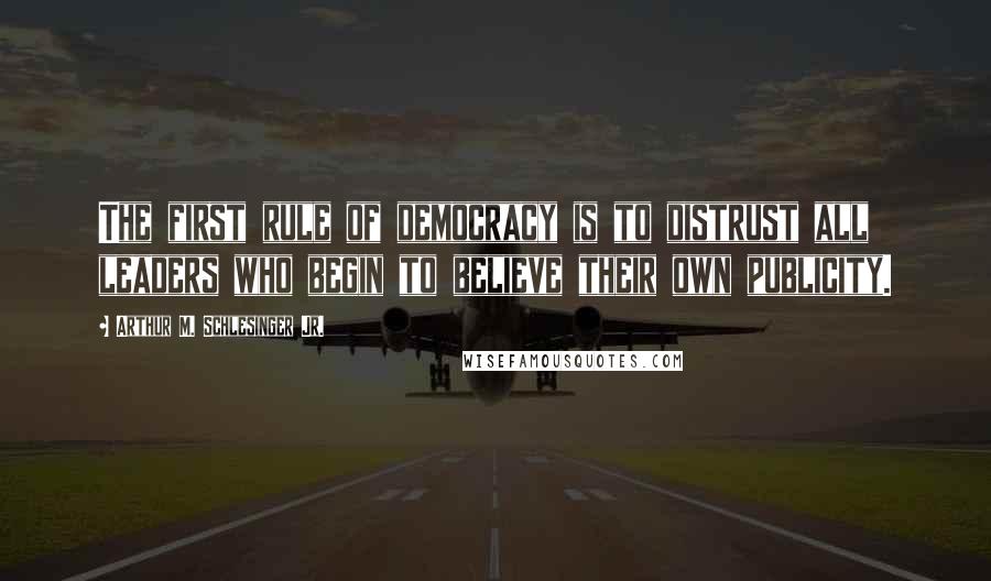 Arthur M. Schlesinger Jr. Quotes: The first rule of democracy is to distrust all leaders who begin to believe their own publicity.