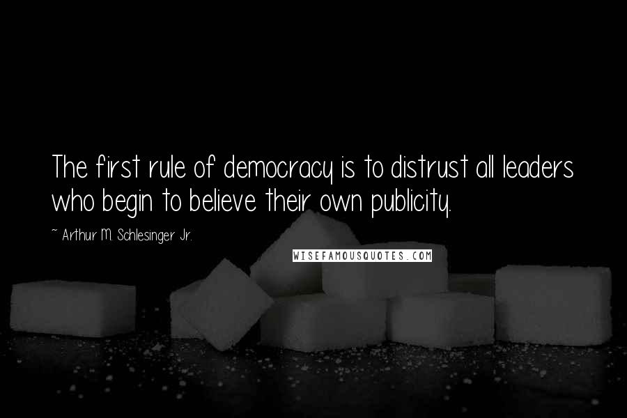 Arthur M. Schlesinger Jr. Quotes: The first rule of democracy is to distrust all leaders who begin to believe their own publicity.