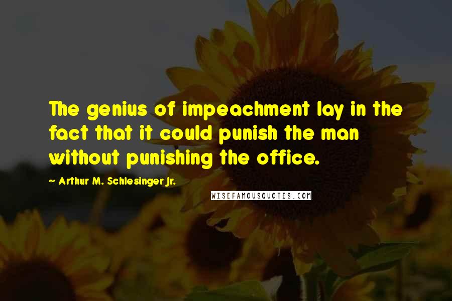 Arthur M. Schlesinger Jr. Quotes: The genius of impeachment lay in the fact that it could punish the man without punishing the office.