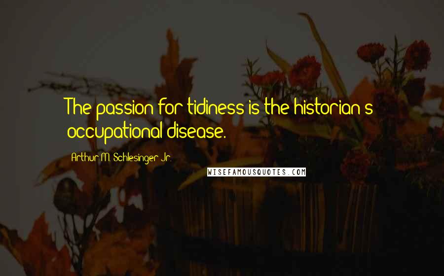 Arthur M. Schlesinger Jr. Quotes: The passion for tidiness is the historian's occupational disease.