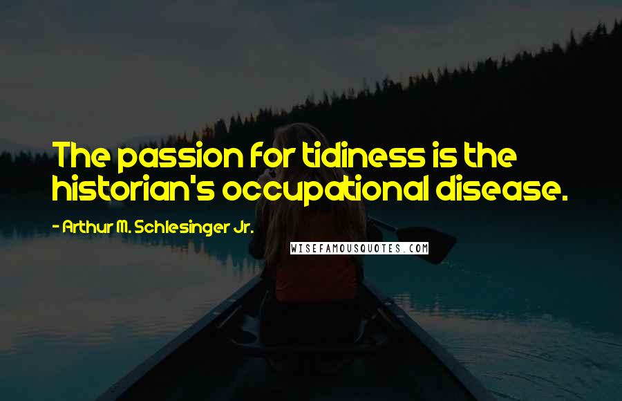 Arthur M. Schlesinger Jr. Quotes: The passion for tidiness is the historian's occupational disease.