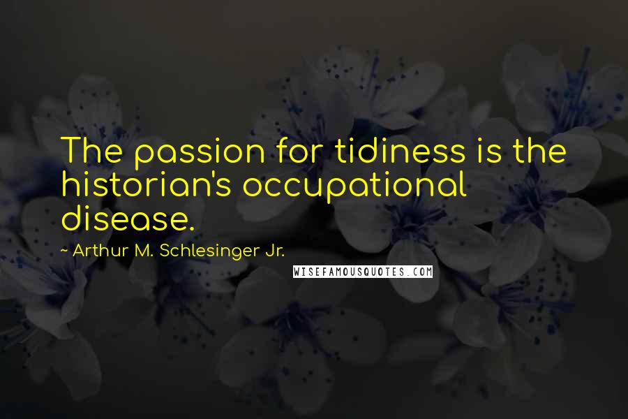 Arthur M. Schlesinger Jr. Quotes: The passion for tidiness is the historian's occupational disease.