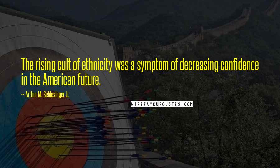 Arthur M. Schlesinger Jr. Quotes: The rising cult of ethnicity was a symptom of decreasing confidence in the American future.
