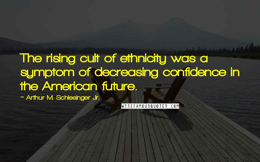 Arthur M. Schlesinger Jr. Quotes: The rising cult of ethnicity was a symptom of decreasing confidence in the American future.