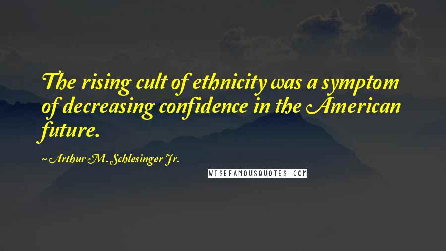 Arthur M. Schlesinger Jr. Quotes: The rising cult of ethnicity was a symptom of decreasing confidence in the American future.