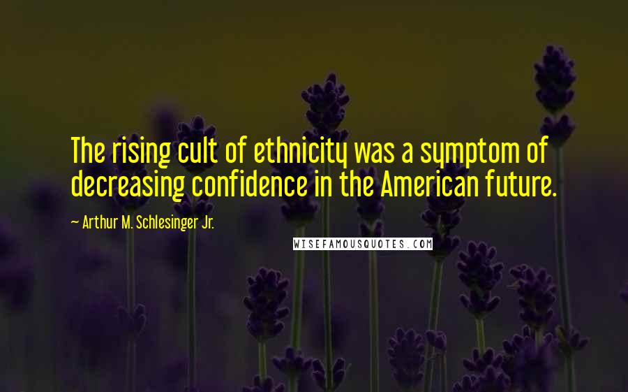 Arthur M. Schlesinger Jr. Quotes: The rising cult of ethnicity was a symptom of decreasing confidence in the American future.