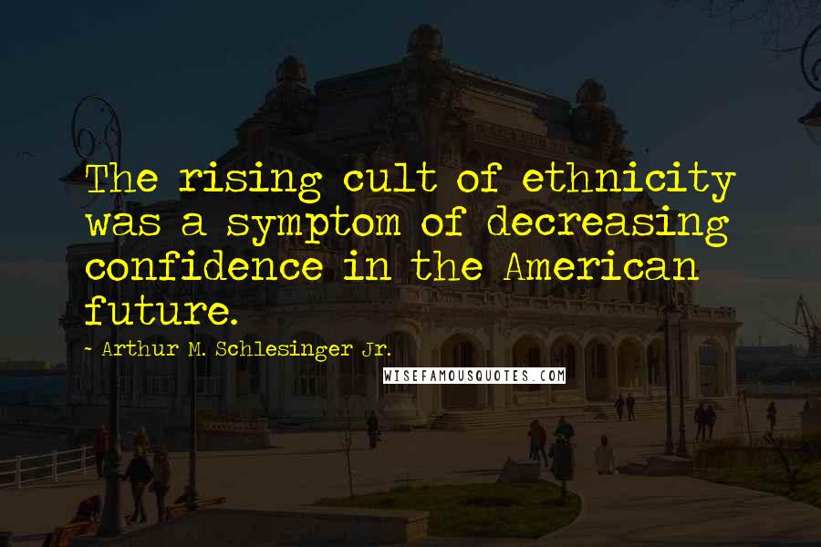 Arthur M. Schlesinger Jr. Quotes: The rising cult of ethnicity was a symptom of decreasing confidence in the American future.