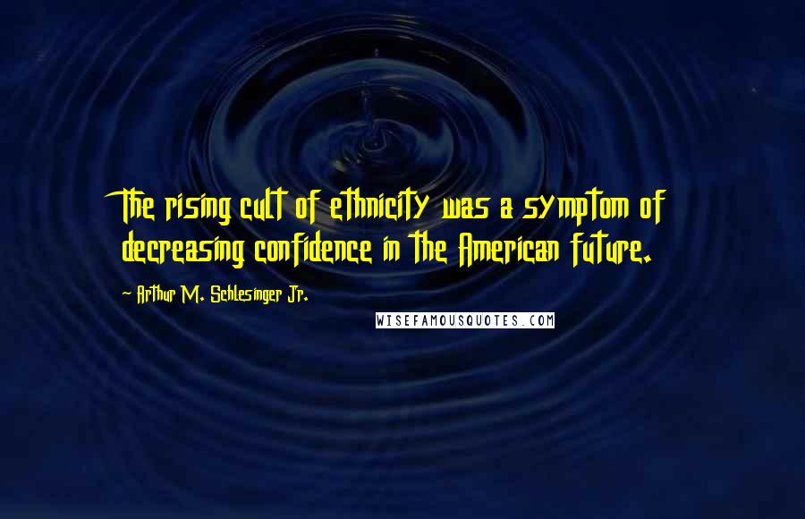 Arthur M. Schlesinger Jr. Quotes: The rising cult of ethnicity was a symptom of decreasing confidence in the American future.