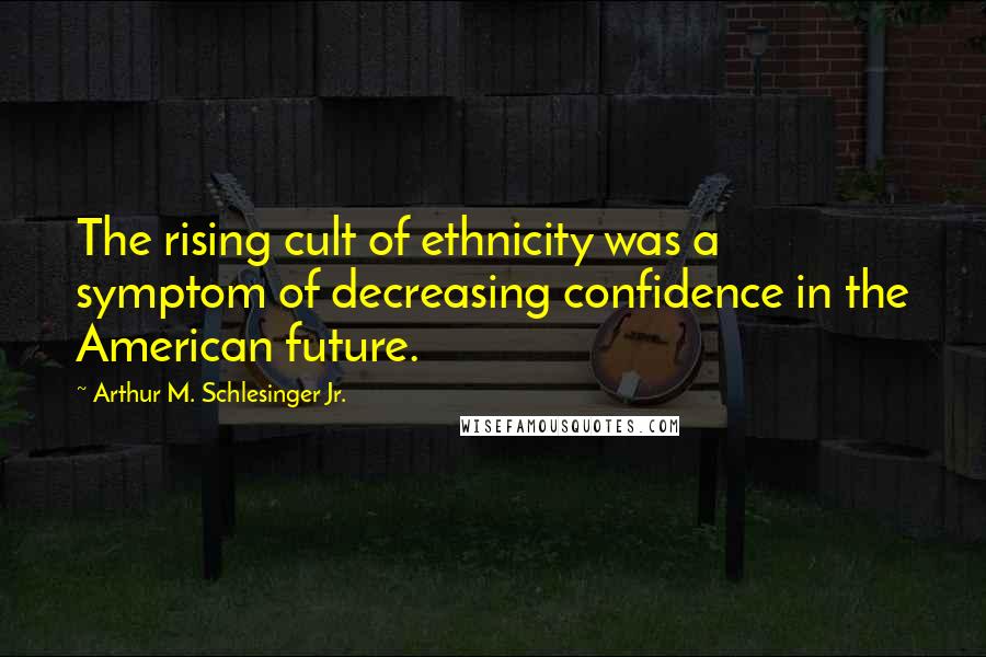 Arthur M. Schlesinger Jr. Quotes: The rising cult of ethnicity was a symptom of decreasing confidence in the American future.