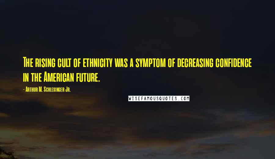 Arthur M. Schlesinger Jr. Quotes: The rising cult of ethnicity was a symptom of decreasing confidence in the American future.