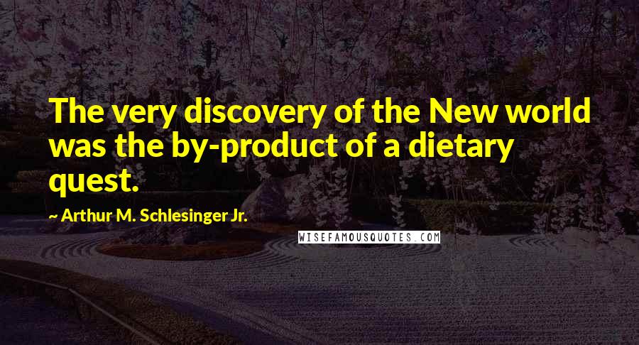 Arthur M. Schlesinger Jr. Quotes: The very discovery of the New world was the by-product of a dietary quest.