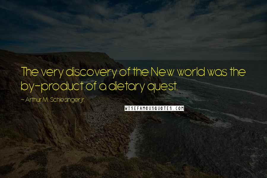 Arthur M. Schlesinger Jr. Quotes: The very discovery of the New world was the by-product of a dietary quest.