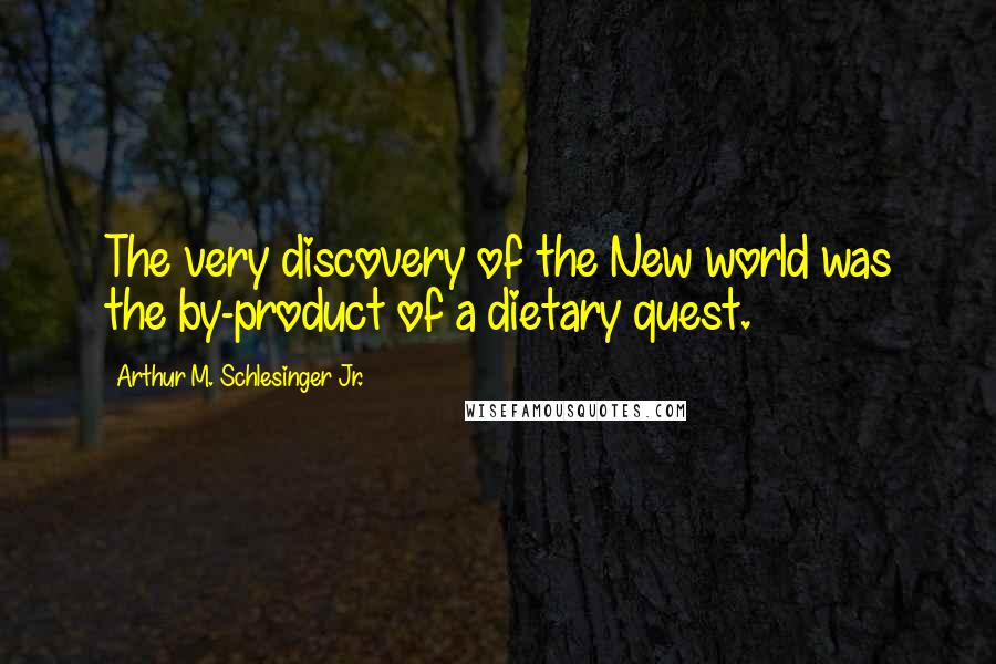 Arthur M. Schlesinger Jr. Quotes: The very discovery of the New world was the by-product of a dietary quest.