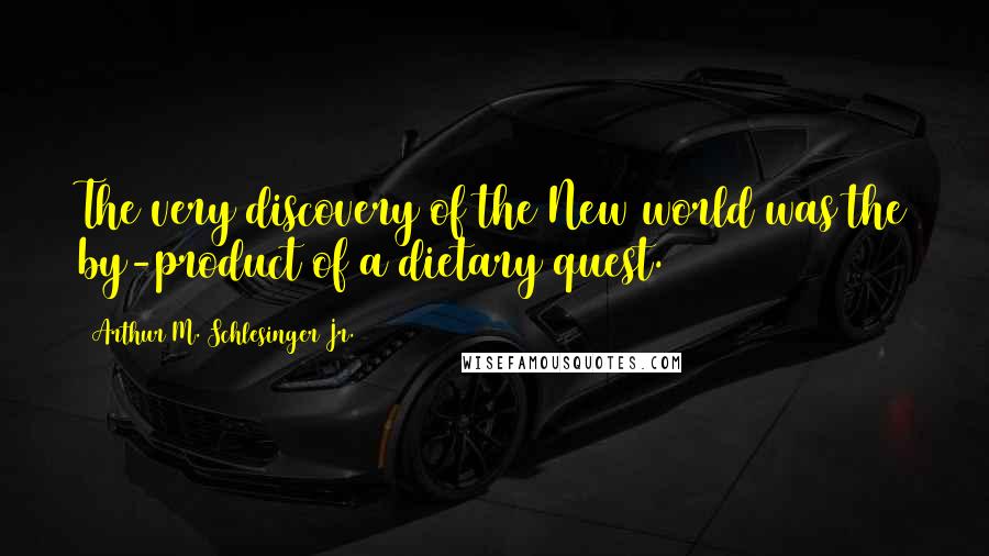 Arthur M. Schlesinger Jr. Quotes: The very discovery of the New world was the by-product of a dietary quest.