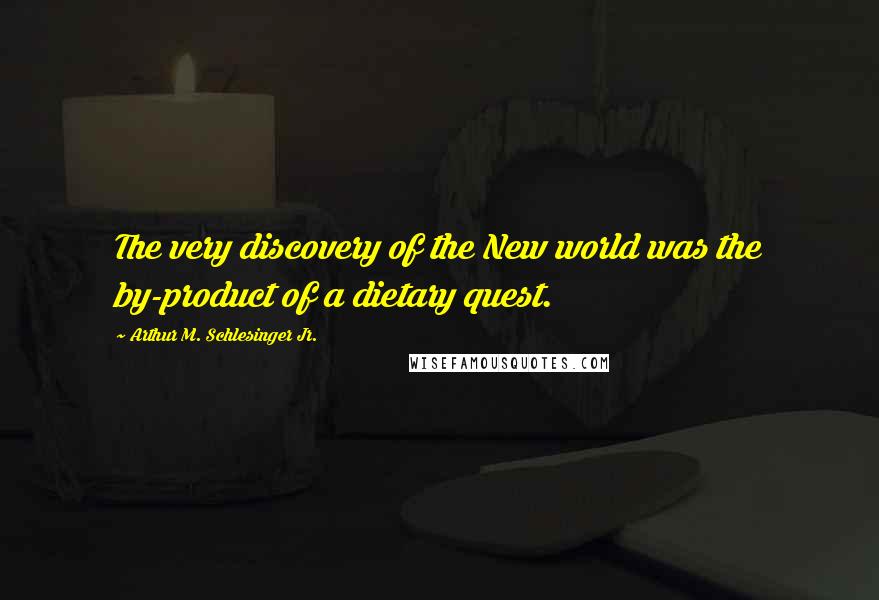 Arthur M. Schlesinger Jr. Quotes: The very discovery of the New world was the by-product of a dietary quest.