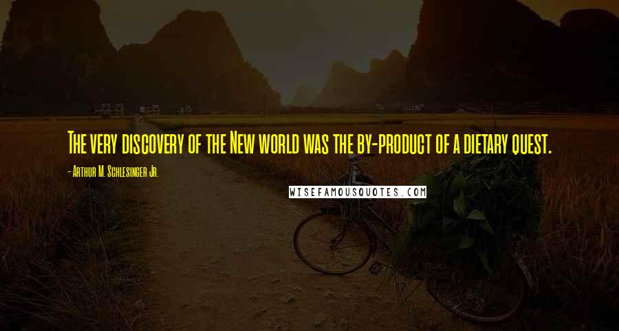 Arthur M. Schlesinger Jr. Quotes: The very discovery of the New world was the by-product of a dietary quest.